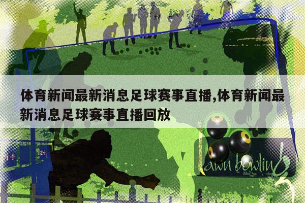 全球赛场动态速递，最新体育新闻与热点分析